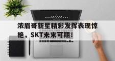 九游-浓眉哥新星精彩发挥表现惊艳，SKT未来可期！的简单介绍
