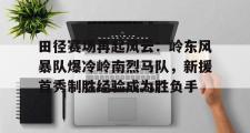 九游-包含田径赛场再起风云:岭东风暴队爆冷岭南烈马队,新援首秀制胜经验成为胜负手的词条