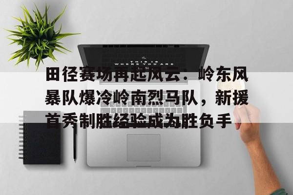 包含田径赛场再起风云:岭东风暴队爆冷岭南烈马队,新援首秀制胜经验成为胜负手的词条 包含田径赛场再起风云:岭东风暴队爆冷岭南烈马队,新援首秀制胜经验成为胜负手的词条